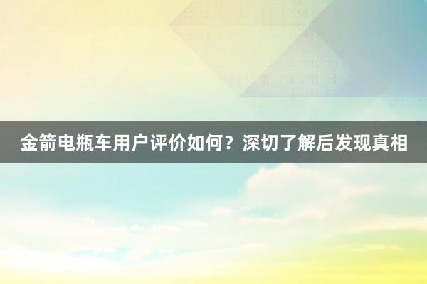 金箭电瓶车用户评价如何？深切了解后发现真相