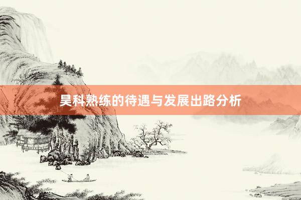 昊科熟练的待遇与发展出路分析