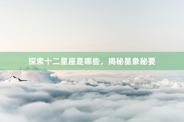 探索十二星座是哪些，揭秘星象秘要