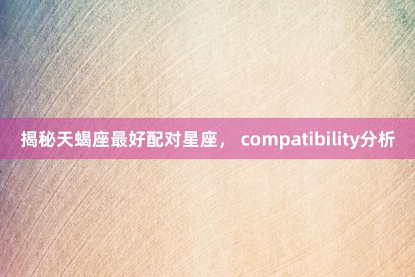 揭秘天蝎座最好配对星座， compatibility分析
